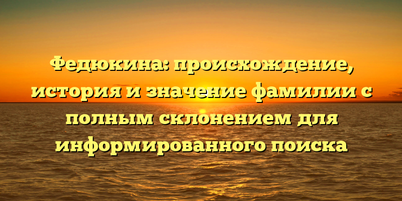 Федюкина: происхождение, история и значение фамилии с полным склонением для информированного поиска