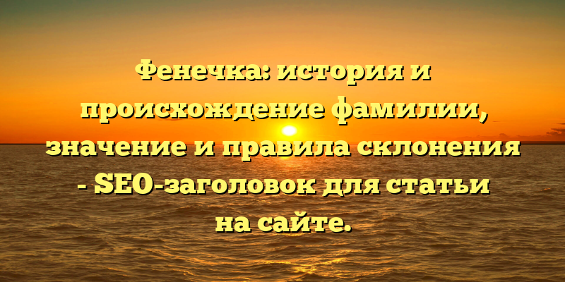 Фенечка: история и происхождение фамилии, значение и правила склонения - SEO-заголовок для статьи на сайте.