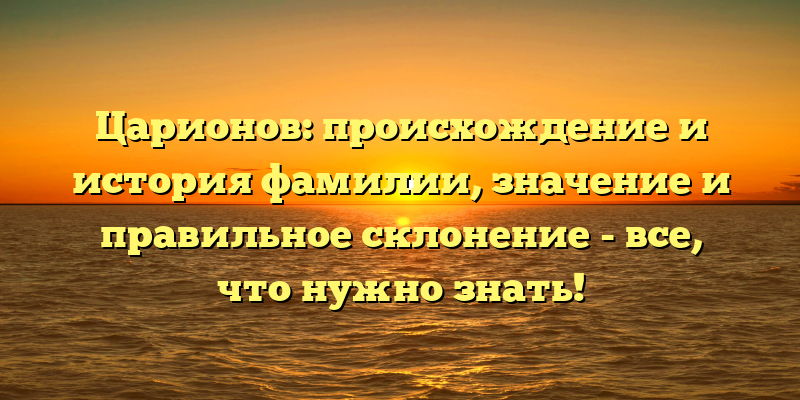 Царионов: происхождение и история фамилии, значение и правильное склонение - все, что нужно знать!