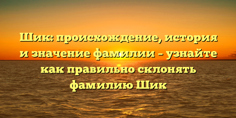 Шик: происхождение, история и значение фамилии – узнайте как правильно склонять фамилию Шик