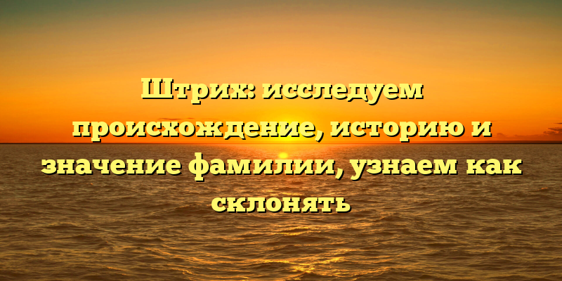 Штрих: исследуем происхождение, историю и значение фамилии, узнаем как склонять