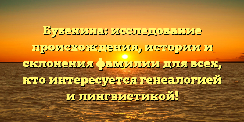 Бубенина: исследование происхождения, истории и склонения фамилии для всех, кто интересуется генеалогией и лингвистикой!