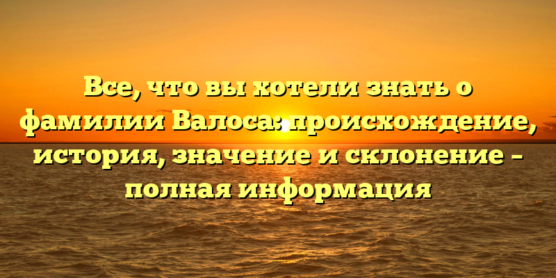 Все, что вы хотели знать о фамилии Валоса: происхождение, история, значение и склонение – полная информация