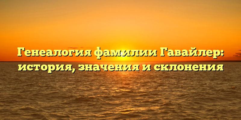Генеалогия фамилии Гавайлер: история, значения и склонения
