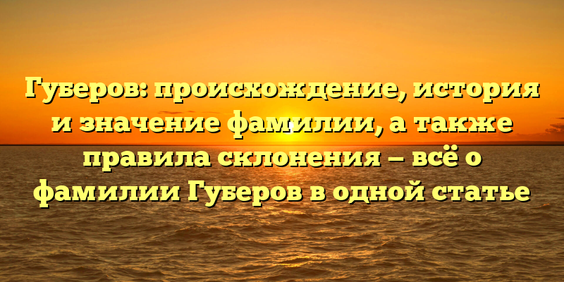 Губеров: происхождение, история и значение фамилии, а также правила склонения — всё о фамилии Губеров в одной статье