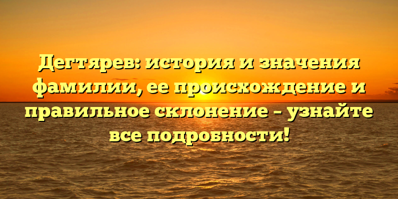 Дегтярев: история и значения фамилии, ее происхождение и правильное склонение – узнайте все подробности!