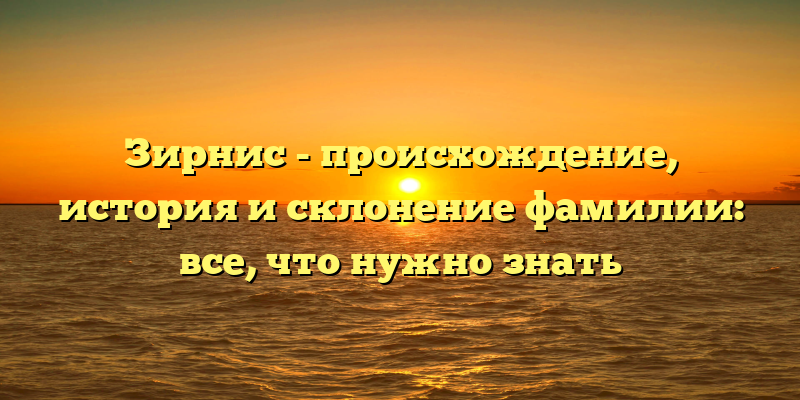 Зирнис - происхождение, история и склонение фамилии: все, что нужно знать
