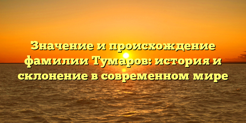 Значение и происхождение фамилии Тумаров: история и склонение в современном мире