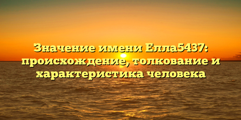 Значение имени Елла5437: происхождение, толкование и характеристика человека