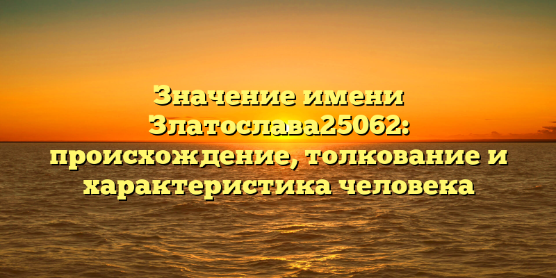 Значение имени Златослава25062: происхождение, толкование и характеристика человека