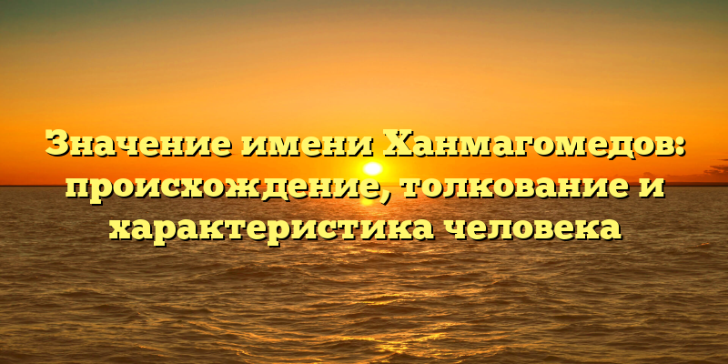 Значение имени Ханмагомедов: происхождение, толкование и характеристика человека