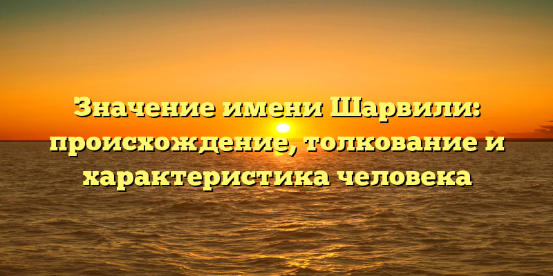 Значение имени Шарвили: происхождение, толкование и характеристика человека