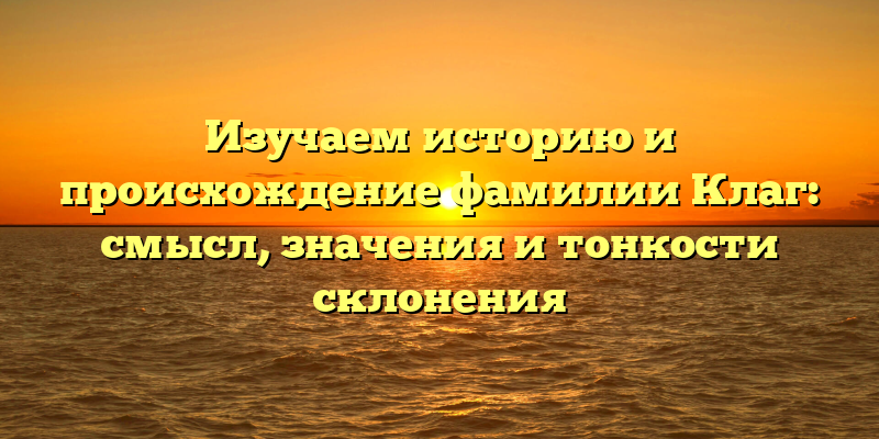 Изучаем историю и происхождение фамилии Клаг: смысл, значения и тонкости склонения