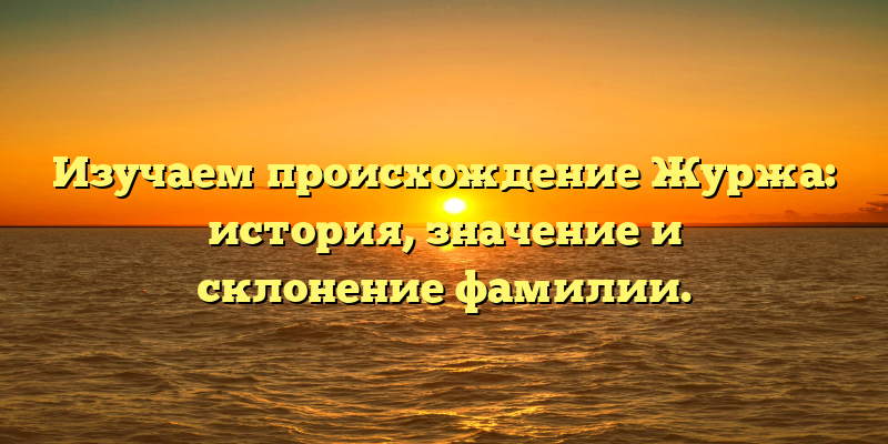 Изучаем происхождение Журжа: история, значение и склонение фамилии.