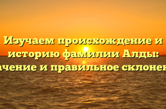 Изучаем происхождение и историю фамилии Алды: значение и правильное склонение