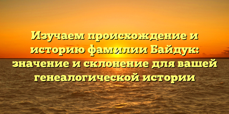 Изучаем происхождение и историю фамилии Байдук: значение и склонение для вашей генеалогической истории