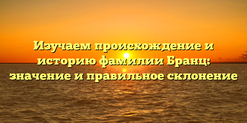 Изучаем происхождение и историю фамилии Бранц: значение и правильное склонение