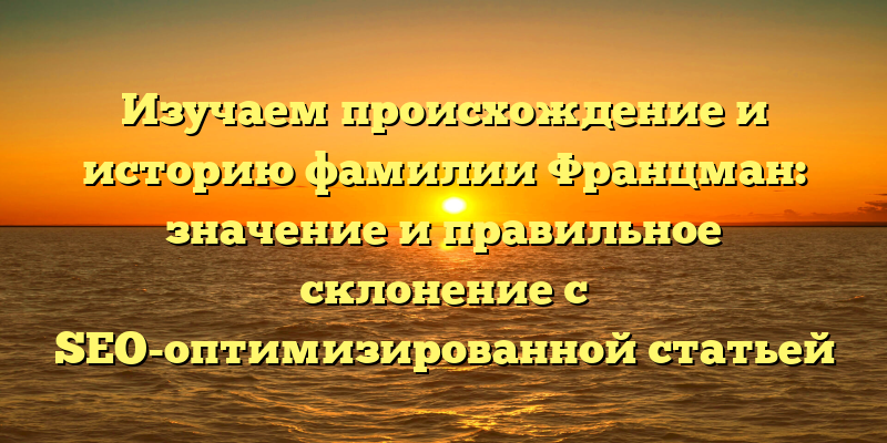 Изучаем происхождение и историю фамилии Францман: значение и правильное склонение с SEO-оптимизированной статьей