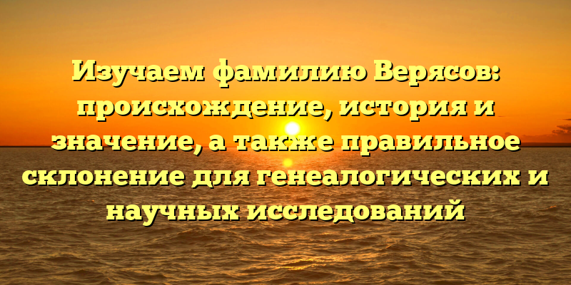 Изучаем фамилию Верясов: происхождение, история и значение, а также правильное склонение для генеалогических и научных исследований