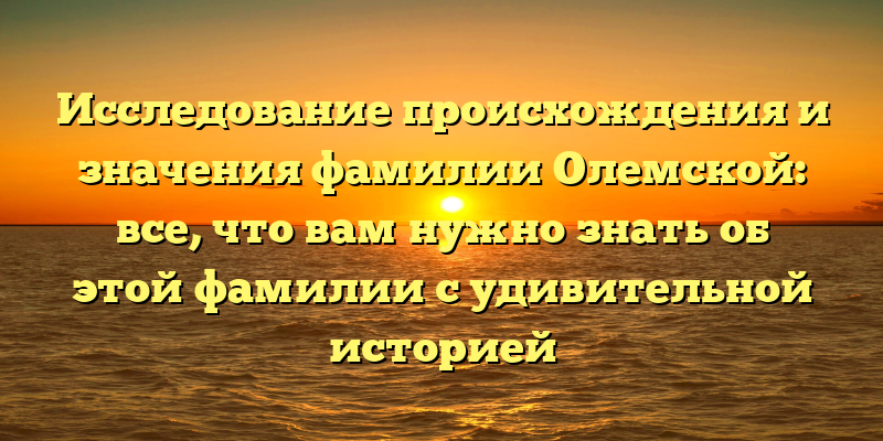 Исследование происхождения и значения фамилии Олемской: все, что вам нужно знать об этой фамилии с удивительной историей