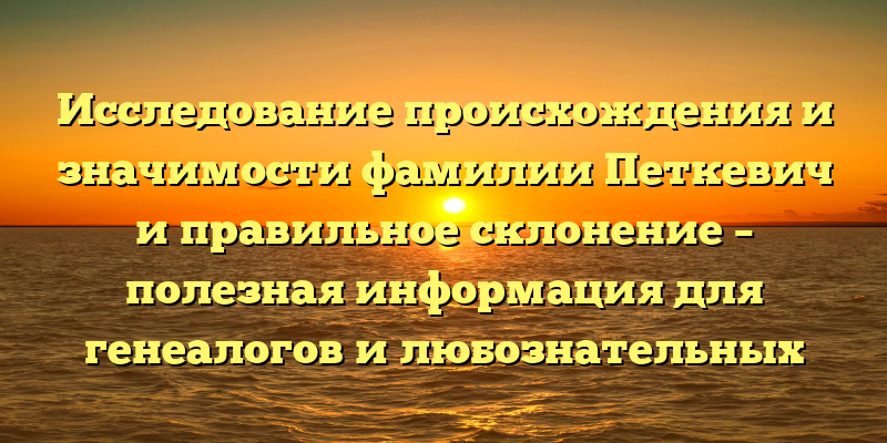 Исследование происхождения и значимости фамилии Петкевич и правильное склонение – полезная информация для генеалогов и любознательных
