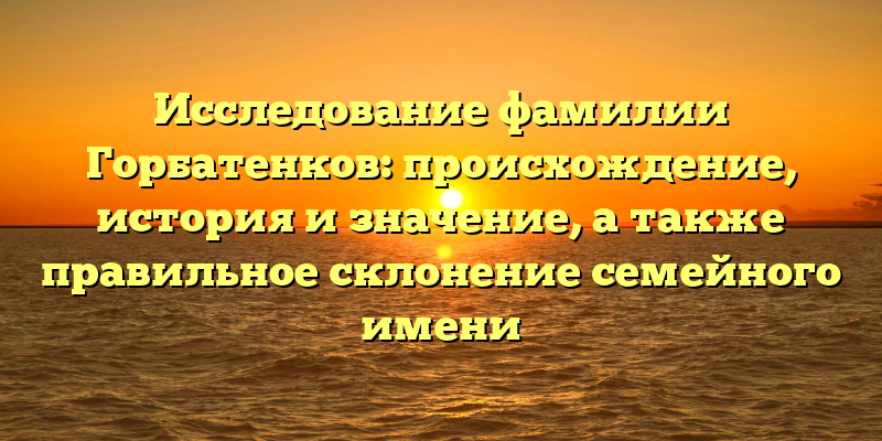 Исследование фамилии Горбатенков: происхождение, история и значение, а также правильное склонение семейного имени