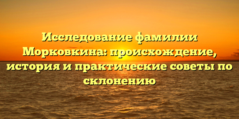Исследование фамилии Морковкина: происхождение, история и практические советы по склонению