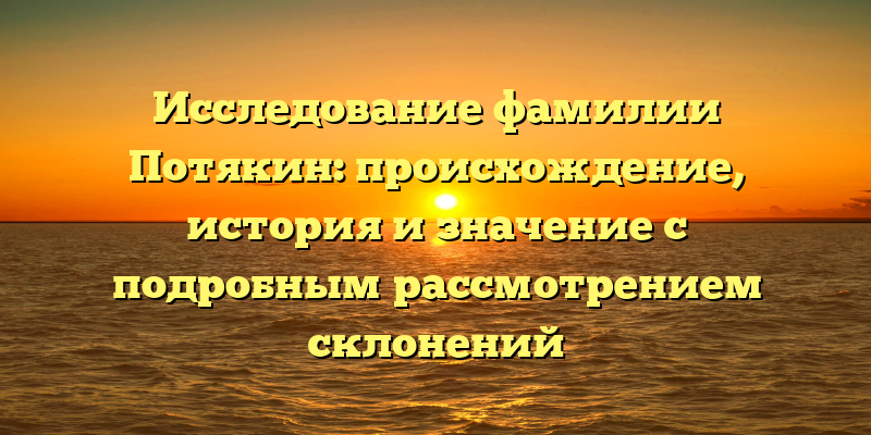 Исследование фамилии Потякин: происхождение, история и значение с подробным рассмотрением склонений
