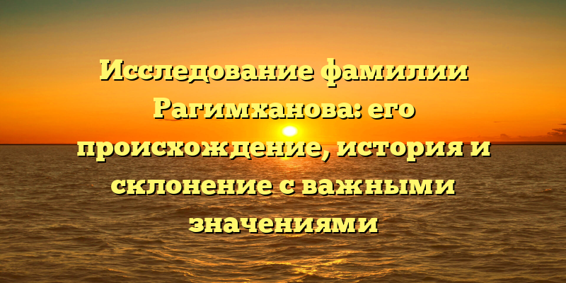 Исследование фамилии Рагимханова: его происхождение, история и склонение с важными значениями