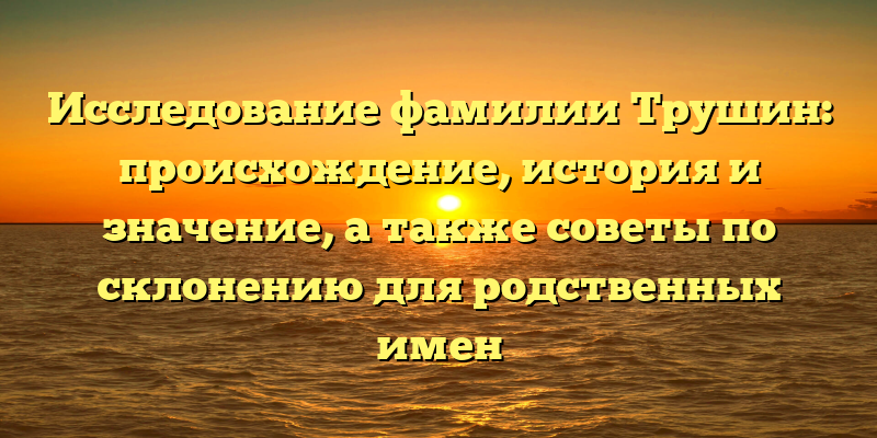 Исследование фамилии Трушин: происхождение, история и значение, а также советы по склонению для родственных имен