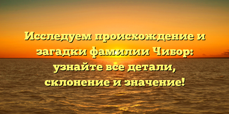 Исследуем происхождение и загадки фамилии Чибор: узнайте все детали, склонение и значение!