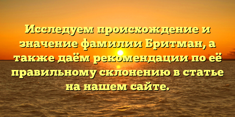 Исследуем происхождение и значение фамилии Бритман, а также даём рекомендации по её правильному склонению в статье на нашем сайте.