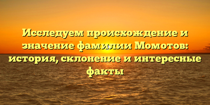 Исследуем происхождение и значение фамилии Момотов: история, склонение и интересные факты
