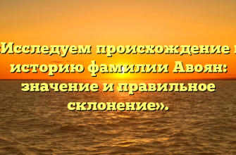 «Исследуем происхождение и историю фамилии Авоян: значение и правильное склонение».