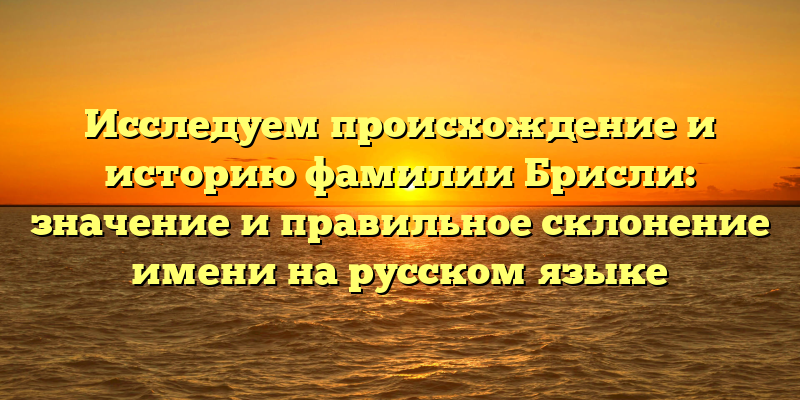Исследуем происхождение и историю фамилии Брисли: значение и правильное склонение имени на русском языке