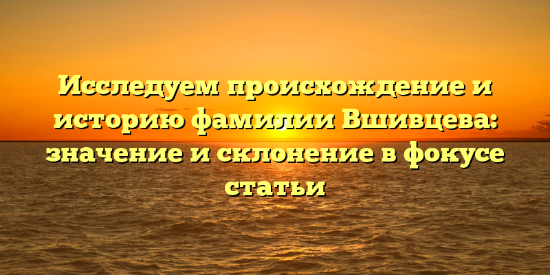 Исследуем происхождение и историю фамилии Вшивцева: значение и склонение в фокусе статьи