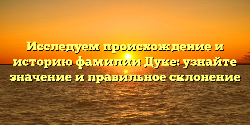 Исследуем происхождение и историю фамилии Дуке: узнайте значение и правильное склонение
