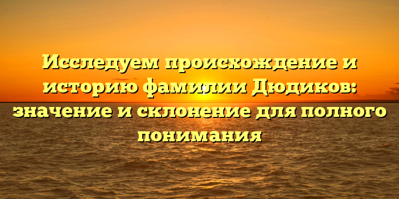 Исследуем происхождение и историю фамилии Дюдиков: значение и склонение для полного понимания