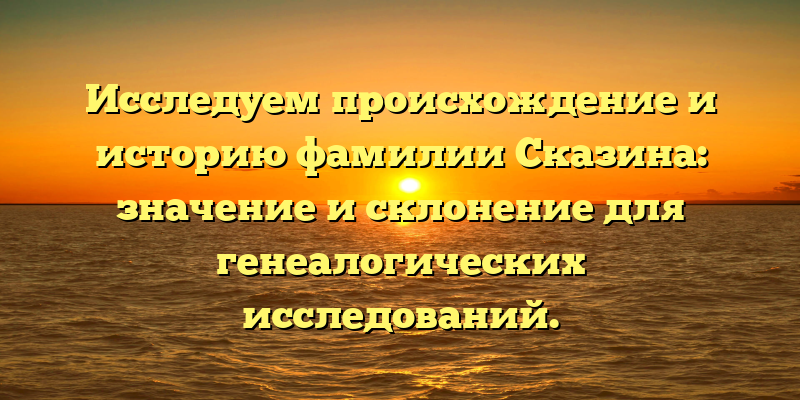 Исследуем происхождение и историю фамилии Сказина: значение и склонение для генеалогических исследований.
