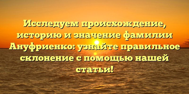 Исследуем происхождение, историю и значение фамилии Ануфриенко: узнайте правильное склонение с помощью нашей статьи!