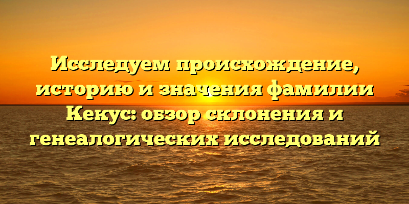 Исследуем происхождение, историю и значения фамилии Кекус: обзор склонения и генеалогических исследований