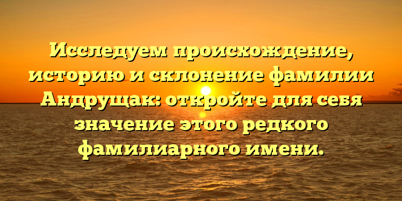 Исследуем происхождение, историю и склонение фамилии Андрущак: откройте для себя значение этого редкого фамилиарного имени.