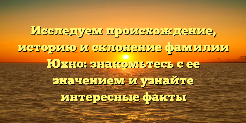 Исследуем происхождение, историю и склонение фамилии Юхно: знакомьтесь с ее значением и узнайте интересные факты