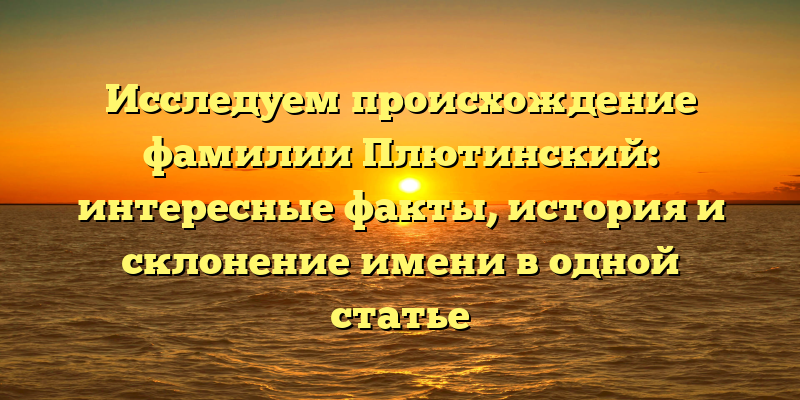 Исследуем происхождение фамилии Плютинский: интересные факты, история и склонение имени в одной статье