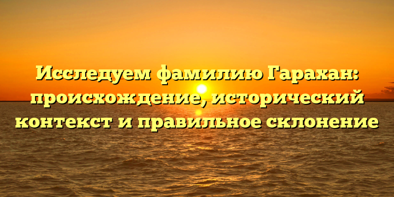 Исследуем фамилию Гарахан: происхождение, исторический контекст и правильное склонение