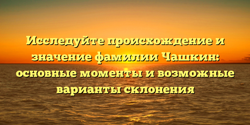Исследуйте происхождение и значение фамилии Чашкин: основные моменты и возможные варианты склонения