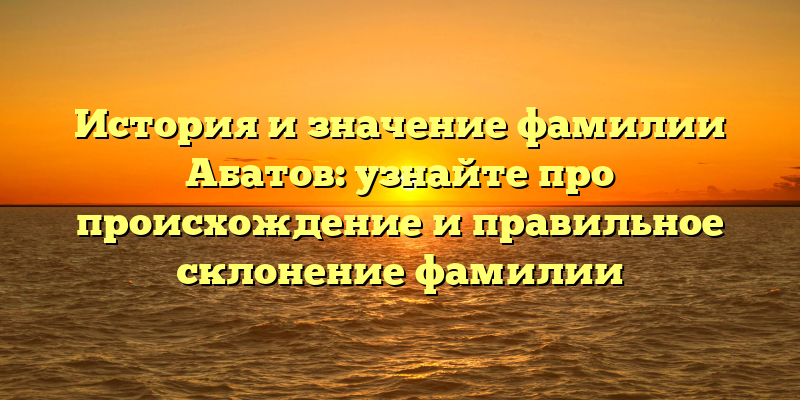 История и значение фамилии Абатов: узнайте про происхождение и правильное склонение фамилии