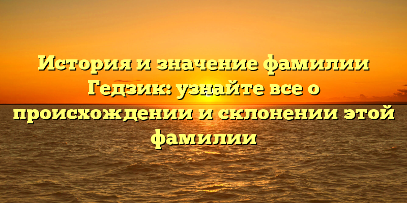 История и значение фамилии Гедзик: узнайте все о происхождении и склонении этой фамилии