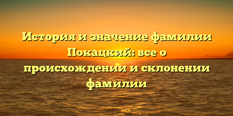 История и значение фамилии Покацкий: все о происхождении и склонении фамилии