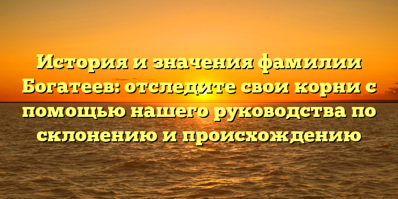 История и значения фамилии Богатеев: отследите свои корни с помощью нашего руководства по склонению и происхождению